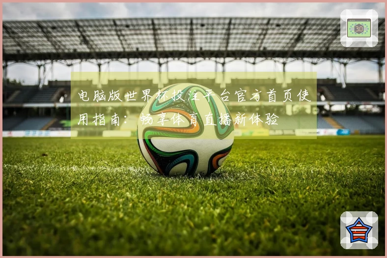 电脑版世界杯投注平台官方首页使用指南：畅享体育直播新体验