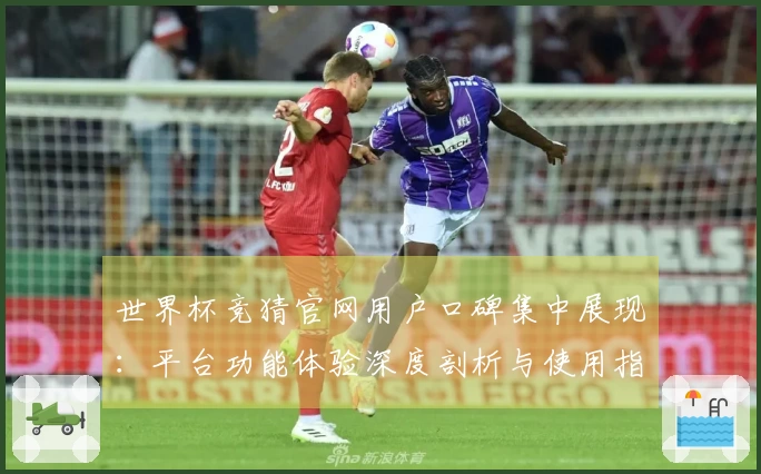 世界杯竞猜官网用户口碑集中展现：平台功能体验深度剖析与使用指南