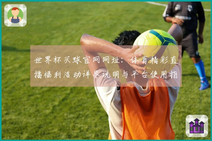 世界杯买球官网网址：体育精彩直播福利活动详尽说明与平台使用指南