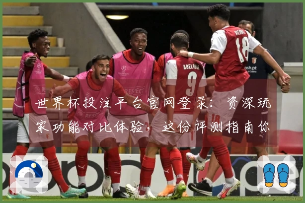 世界杯投注平台官网登录：资深玩家功能对比体验，这份评测指南你不能错过