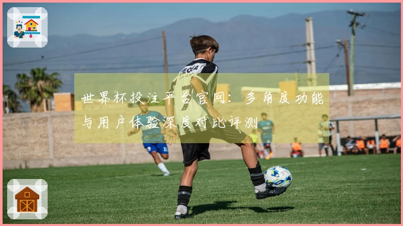 世界杯投注平台官网：多角度功能与用户体验深度对比评测