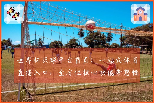 世界杯买球平台首页：一站式体育直播入口，全方位核心功能带您畅享精彩赛事体验