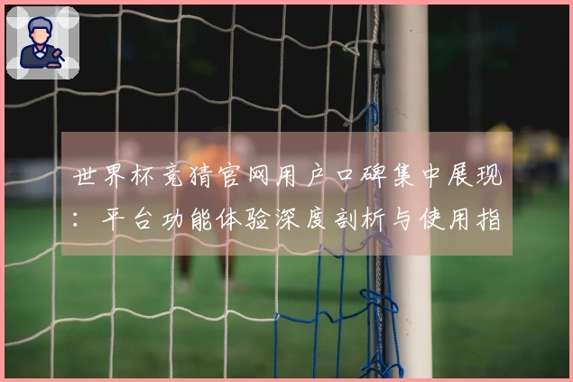 世界杯竞猜官网用户口碑集中展现：平台功能体验深度剖析与使用指南