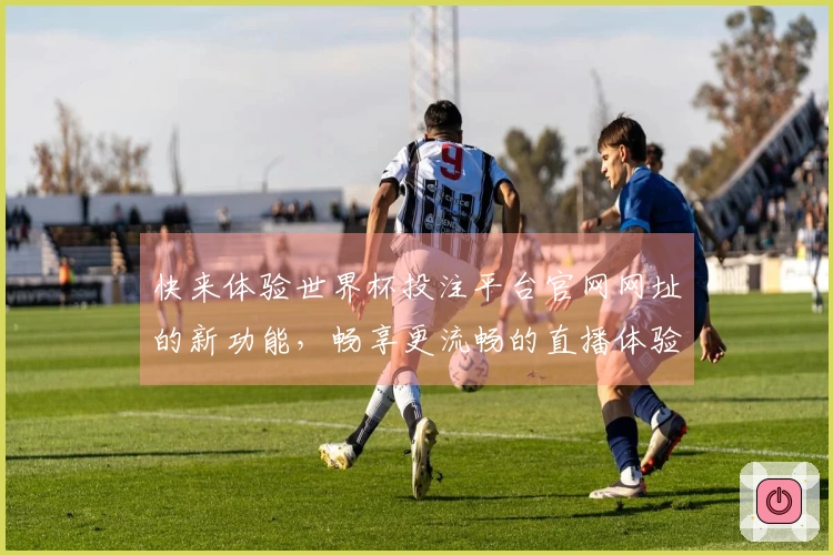 快来体验世界杯投注平台官网网址的新功能，畅享更流畅的直播体验！
