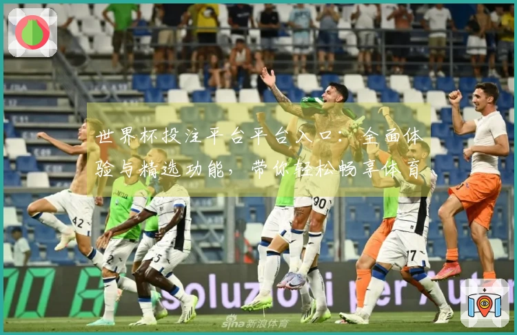 世界杯投注平台平台入口：全面体验与精选功能，带你轻松畅享体育盛宴