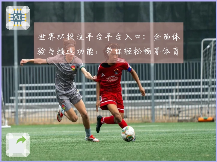 世界杯投注平台平台入口：全面体验与精选功能，带你轻松畅享体育盛宴
